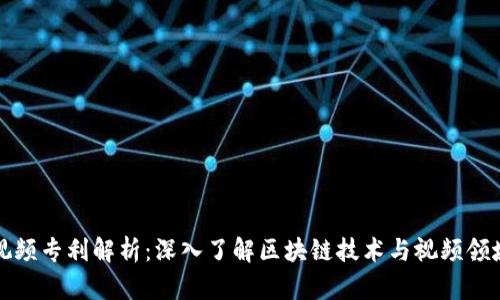 区块链视频专利解析:深入了解区块链技术与视频领域的结合