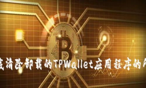 如何彻底清除卸载的TPWallet应用程序的所有痕迹