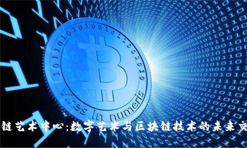 区块链艺术中心:数字艺术与区块链技术的未来交汇点
