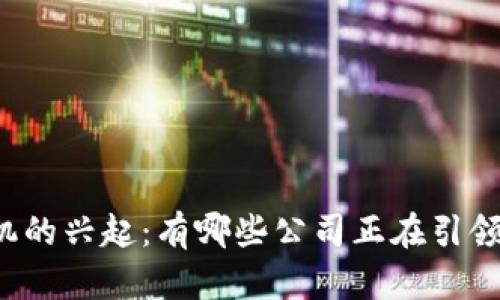 区块链手机的兴起:有哪些公司正在引领这一潮流?