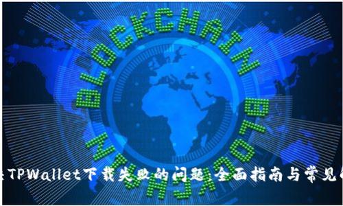 如何解决TPWallet下载失败的问题:全面指南与常见解决方案