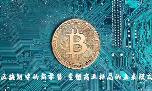 区块链中的新零售：重塑商业格局的未来模式