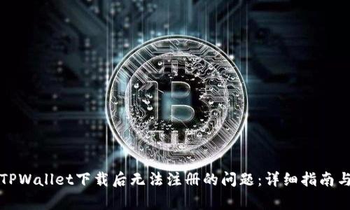 如何解决TPWallet下载后无法注册的问题:详细指南与常见问答