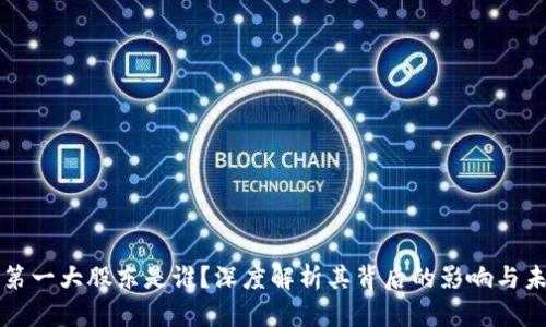 区块链第一大股东是谁?深度解析其背后的影响与未来发展