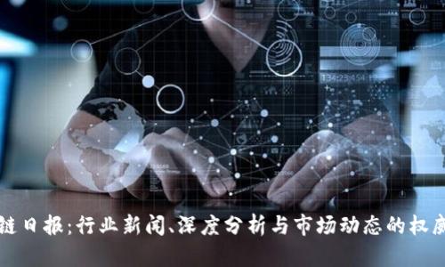 区块链日报:行业新闻、深度分析与市场动态的权威媒体