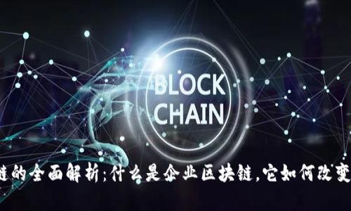 企业区块链的全面解析:什么是企业区块链,它如何改变商业环境?