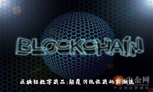 区块链数字藏品:颠覆传统收藏的新潮流