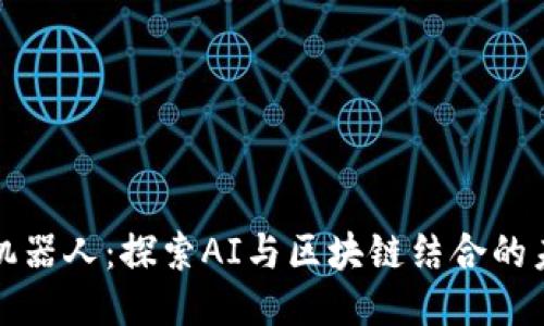 区块链写作机器人:探索AI与区块链结合的未来创作趋势