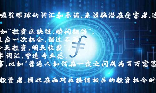 区块链骗局的广告语通常会利用一些吸引眼球的词汇和承诺，来诱骗潜在受害者。这样的广告语一般具有以下几个特点：

1. **高回报承诺**：宣传快速致富，例如“投资区块链，瞬间翻倍”。
2. **稀缺性**：强调机会难得，比如“最后一次机会，错过不再”。
3. **紧迫感**：使用时间限制，例如“今天投资，明天收获”。
4. **技术术语**：混入一些复杂的技术词汇，营造专业感。
5. **成功案例**：展示所谓的成功故事，比如“普通人如何在一夜之间成为百万富翁”。

这样的广告语往往会误导不明真相的投资者，因此在面对区块链相关的投资机会时，应保持警惕，仔细核实信息的真实性。