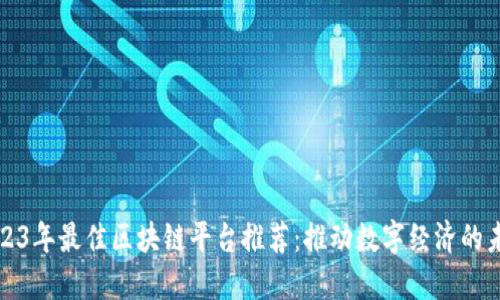 2023年最佳区块链平台推荐:推动数字经济的未来