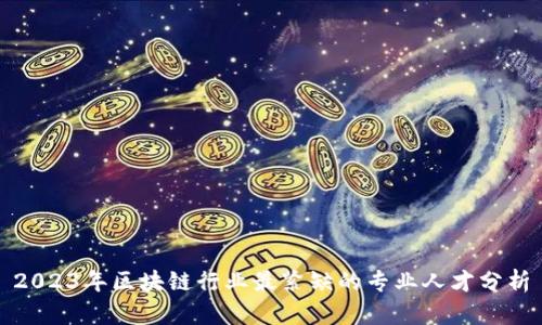 2023年区块链行业最紧缺的专业人才分析
