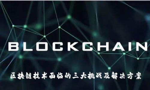 区块链技术面临的三大挑战及解决方案