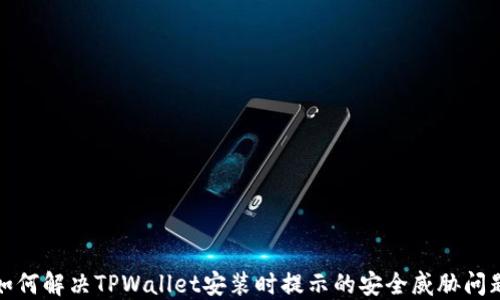 如何解决TPWallet安装时提示的安全威胁问题