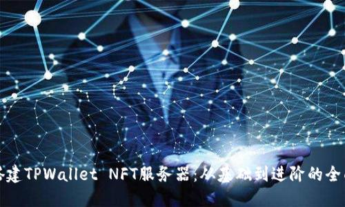 如何搭建TPWallet NFT服务器:从基础到进阶的全面指南