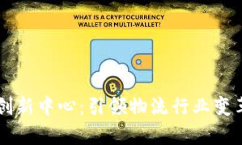 物流区块链创新中心:引领物流行业变革的前沿平台