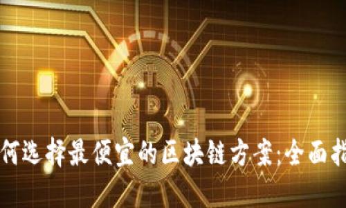 如何选择最便宜的区块链方案：全面指南