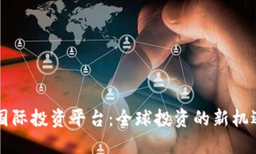 区块链国际投资平台：全球投资的新机遇与挑战