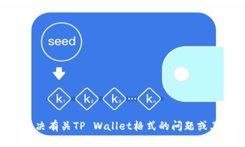 抱歉，您可以更具体地说明问题吗？我可以帮助您解决有关TP Wallet格式的问题或其他相关内容。请提供更多上下文或详细信息。谢谢！