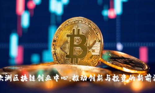 欧洲区块链创业中心：推动创新与投资的新前沿