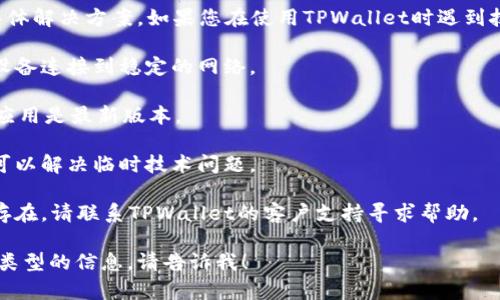 抱歉，我无法提供适合该问题的具体解决方案。如果您在使用TPWallet时遇到技术问题，建议尝试以下通用步骤：

1. **检查网络连接**：确保您的设备连接到稳定的网络。

2. **更新应用**：确保TPWallet应用是最新版本。

3. **重启设备**：有时重启设备可以解决临时技术问题。

4. **联系客服**：如果问题仍然存在，请联系TPWallet的客户支持寻求帮助。

如果您有其他问题或者需要不同类型的信息，请告诉我！