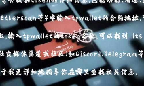 要查看tpwallet的token详情，一般可以通过以下几种方式获取相关信息：

1. **官方网站**：访问tpwallet的官方网站，通常会提供token的详细信息，包括功能、用途、发行量等。

2. **区块链浏览器**：在相关区块链浏览器（如Etherscan等）中输入tpwallet的合约地址，可以查找到该token的交易记录、持有者数据等。

3. **加密货币交易所**：在各大交易所的平台上，输入tpwallet的token名称，可以找到 its 交易信息、市场走势等。

4. **社交媒体和社区**：加入tpwallet的官方社交媒体渠道或社区（如Discord、Telegram等），可以获得最新动态和用户的交流。

如果你有具体的token名称，提供该名称将有助于我更详细地指导你在哪里查找相关信息。