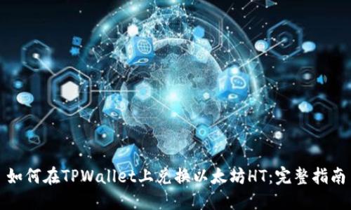 如何在TPWallet上兑换以太坊HT:完整指南