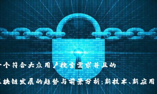 思考一个符合大众用户搜索需求并且的

未来区块链发展的趋势与前景分析：新技术、新应用与挑战